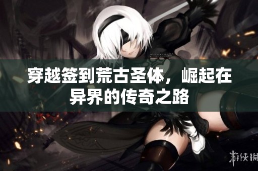 穿越签到荒古圣体，崛起在异界的传奇之路