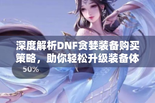 深度解析DNF贪婪装备购买策略，助你轻松升级装备体验