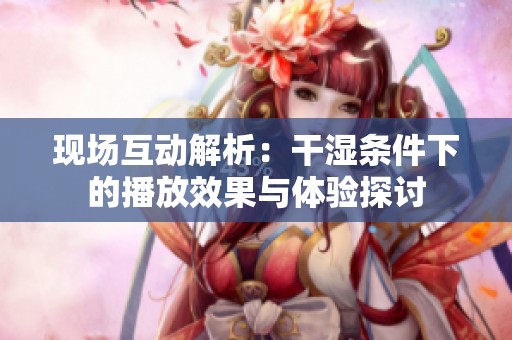 现场互动解析：干湿条件下的播放效果与体验探讨