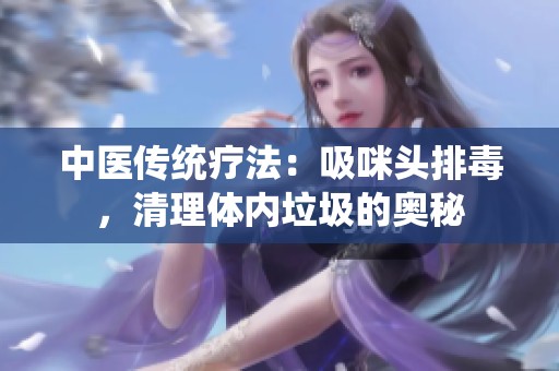 中医传统疗法：吸咪头排毒，清理体内垃圾的奥秘