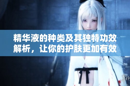 精华液的种类及其独特功效解析，让你的护肤更加有效