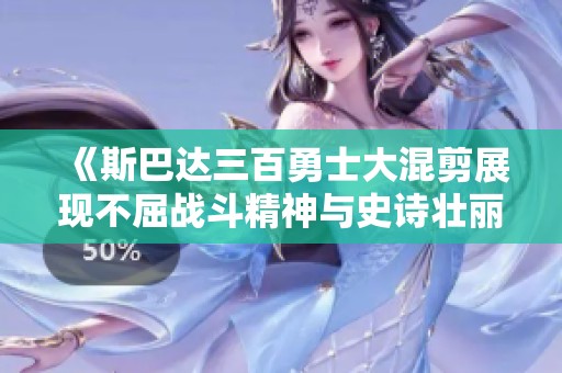 《斯巴达三百勇士大混剪展现不屈战斗精神与史诗壮丽》