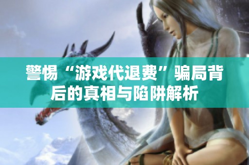 警惕“游戏代退费”骗局背后的真相与陷阱解析