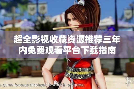 超全影视收藏资源推荐三年内免费观看平台下载指南