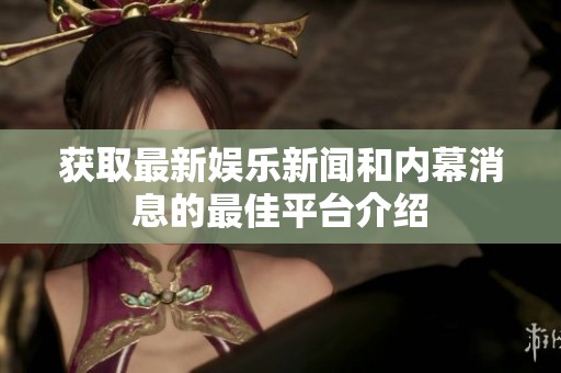 获取最新娱乐新闻和内幕消息的最佳平台介绍