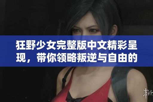 狂野少女完整版中文精彩呈现，带你领略叛逆与自由的魅力