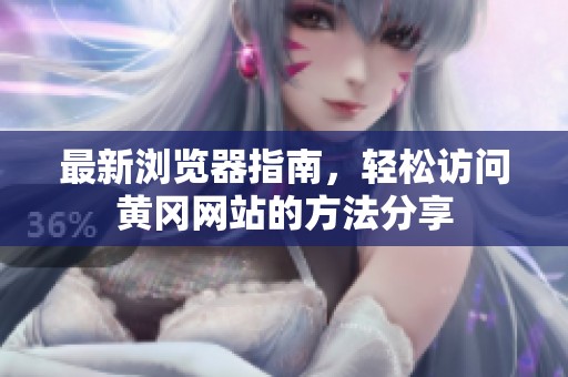 最新浏览器指南，轻松访问黄冈网站的方法分享