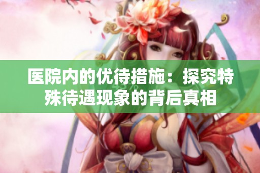 医院内的优待措施：探究特殊待遇现象的背后真相