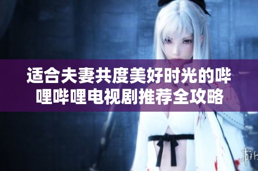 适合夫妻共度美好时光的哔哩哔哩电视剧推荐全攻略