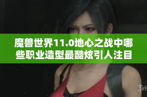 魔兽世界11.0地心之战中哪些职业造型最酷炫引人注目