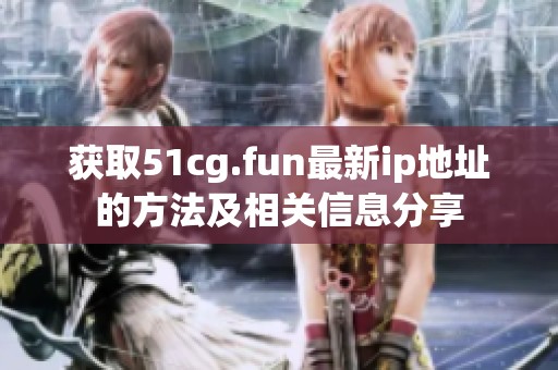 获取51cg.fun最新ip地址的方法及相关信息分享