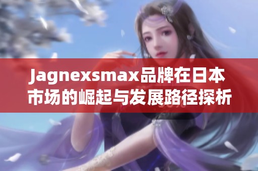 Jagnexsmax品牌在日本市场的崛起与发展路径探析