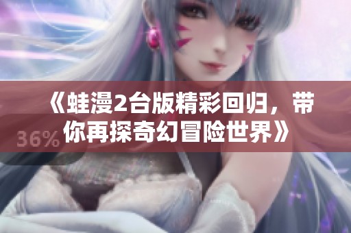 《蛙漫2台版精彩回归，带你再探奇幻冒险世界》