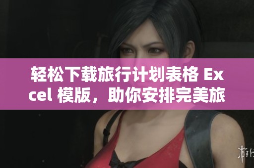 轻松下载旅行计划表格 Excel 模版，助你安排完美旅程