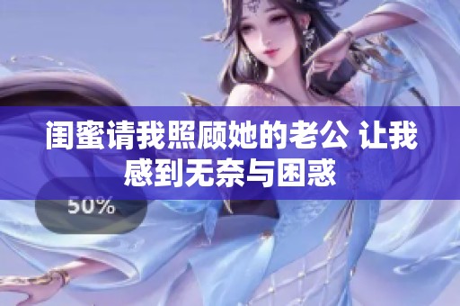 闺蜜请我照顾她的老公 让我感到无奈与困惑