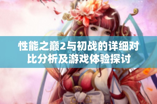 性能之巅2与初战的详细对比分析及游戏体验探讨