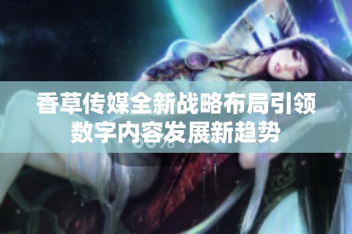 香草传媒全新战略布局引领数字内容发展新趋势
