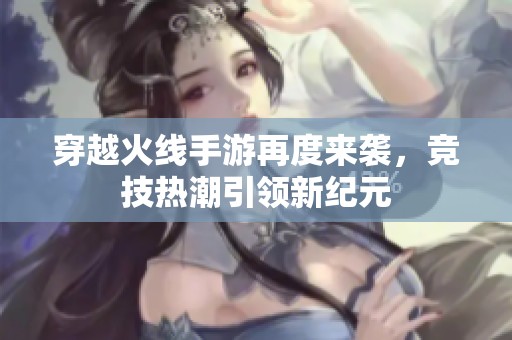 穿越火线手游再度来袭，竞技热潮引领新纪元
