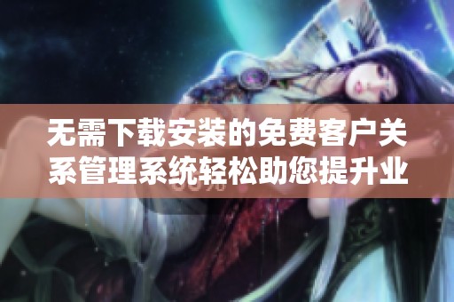 无需下载安装的免费客户关系管理系统轻松助您提升业绩
