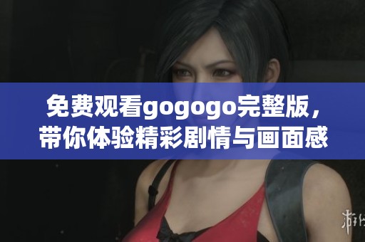 免费观看gogogo完整版，带你体验精彩剧情与画面感受