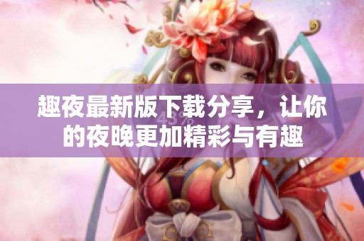 趣夜最新版下载分享，让你的夜晚更加精彩与有趣