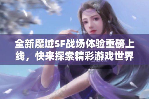 全新魔域SF战场体验重磅上线，快来探索精彩游戏世界！