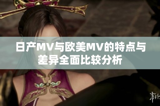 日产MV与欧美MV的特点与差异全面比较分析