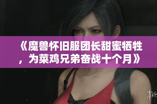 《魔兽怀旧服团长甜蜜牺牲，为菜鸡兄弟奋战十个月》