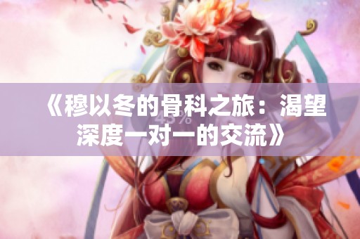 《穆以冬的骨科之旅：渴望深度一对一的交流》