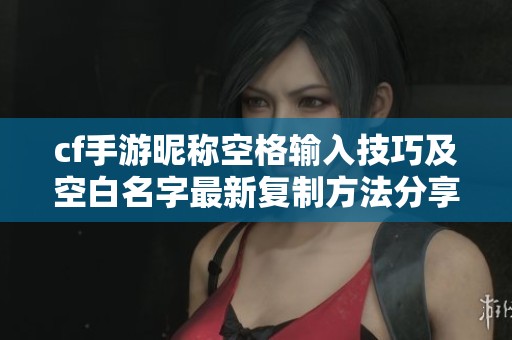 cf手游昵称空格输入技巧及空白名字最新复制方法分享