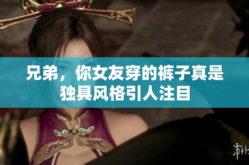兄弟，你女友穿的裤子真是独具风格引人注目