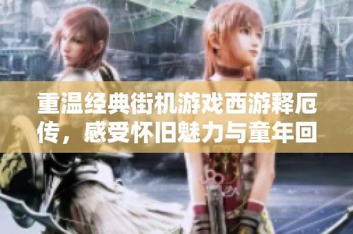 重温经典街机游戏西游释厄传，感受怀旧魅力与童年回忆