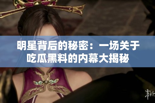 明星背后的秘密：一场关于吃瓜黑料的内幕大揭秘