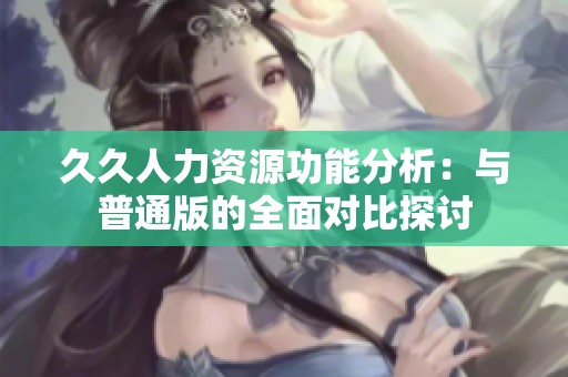 久久人力资源功能分析：与普通版的全面对比探讨