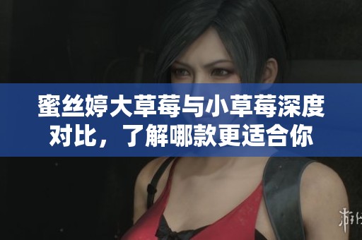 蜜丝婷大草莓与小草莓深度对比，了解哪款更适合你