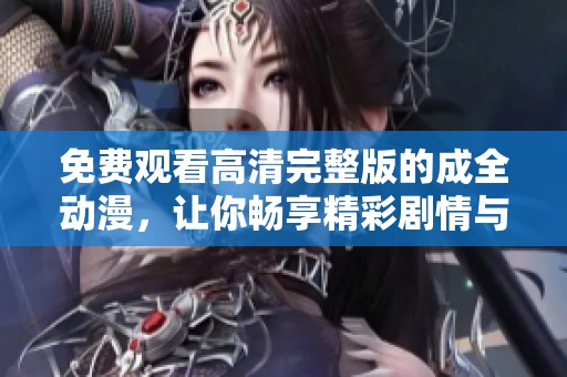 免费观看高清完整版的成全动漫，让你畅享精彩剧情与画面