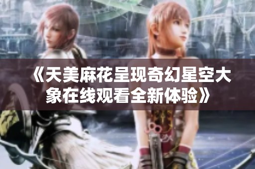 《天美麻花呈现奇幻星空大象在线观看全新体验》