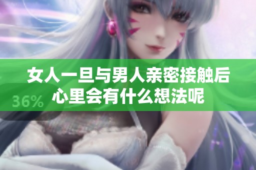 女人一旦与男人亲密接触后心里会有什么想法呢