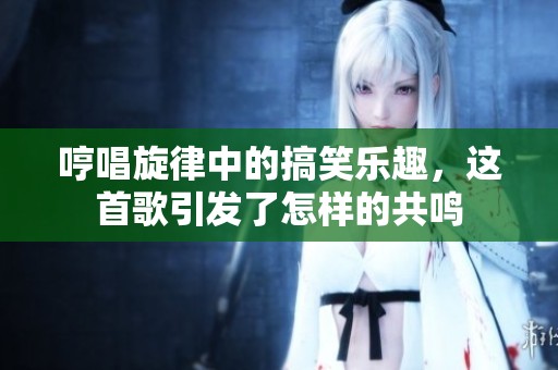 哼唱旋律中的搞笑乐趣，这首歌引发了怎样的共鸣