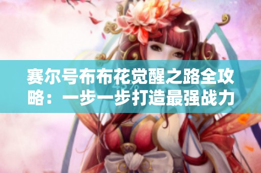 赛尔号布布花觉醒之路全攻略：一步一步打造最强战力