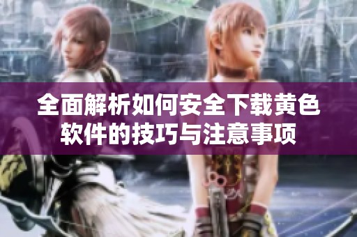 全面解析如何安全下载黄色软件的技巧与注意事项