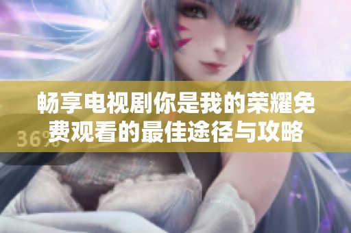 畅享电视剧你是我的荣耀免费观看的最佳途径与攻略