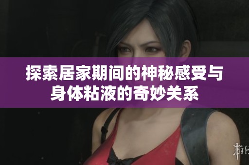 探索居家期间的神秘感受与身体粘液的奇妙关系