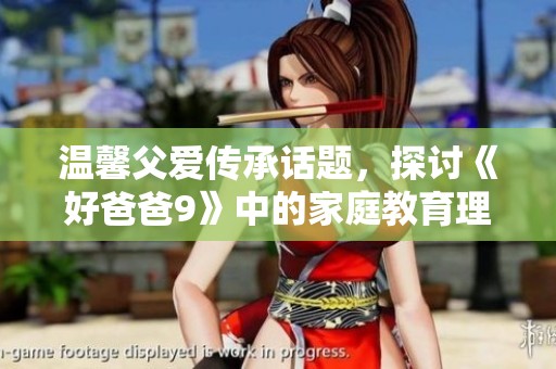 温馨父爱传承话题，探讨《好爸爸9》中的家庭教育理念