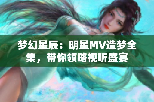 梦幻星辰：明星MV造梦全集，带你领略视听盛宴