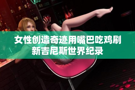 女性创造奇迹用嘴巴吃鸡刷新吉尼斯世界纪录