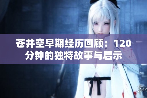 苍井空早期经历回顾：120分钟的独特故事与启示