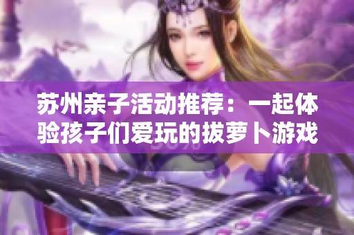 苏州亲子活动推荐：一起体验孩子们爱玩的拔萝卜游戏
