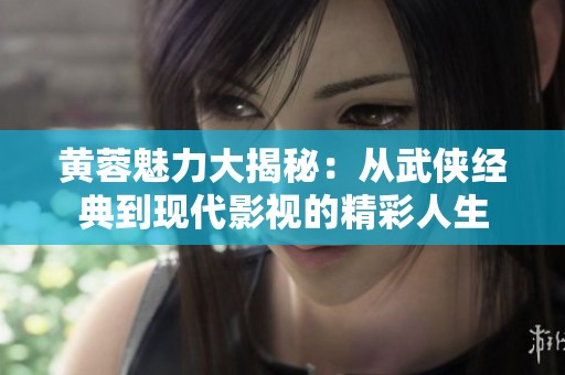 黄蓉魅力大揭秘：从武侠经典到现代影视的精彩人生