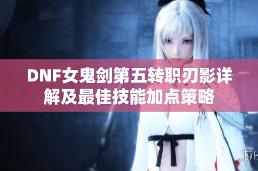 DNF女鬼剑第五转职刃影详解及最佳技能加点策略